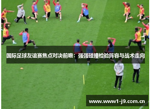 国际足球友谊赛焦点对决前瞻：强强碰撞检验阵容与战术走向